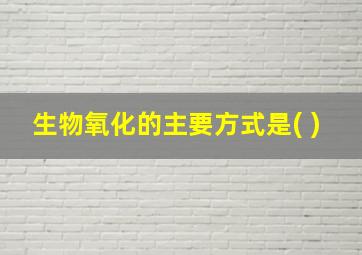 生物氧化的主要方式是( )